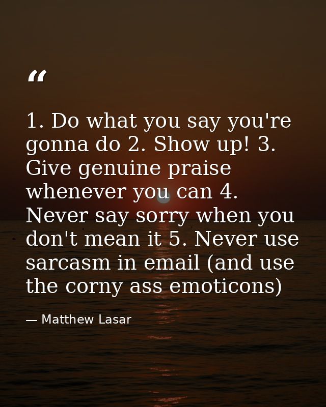 1. Do what you say you're gonna do 2. Show up! 3. Give genuine praise whenever you can 4. Never say sorry when you don't — Matthew Lasar