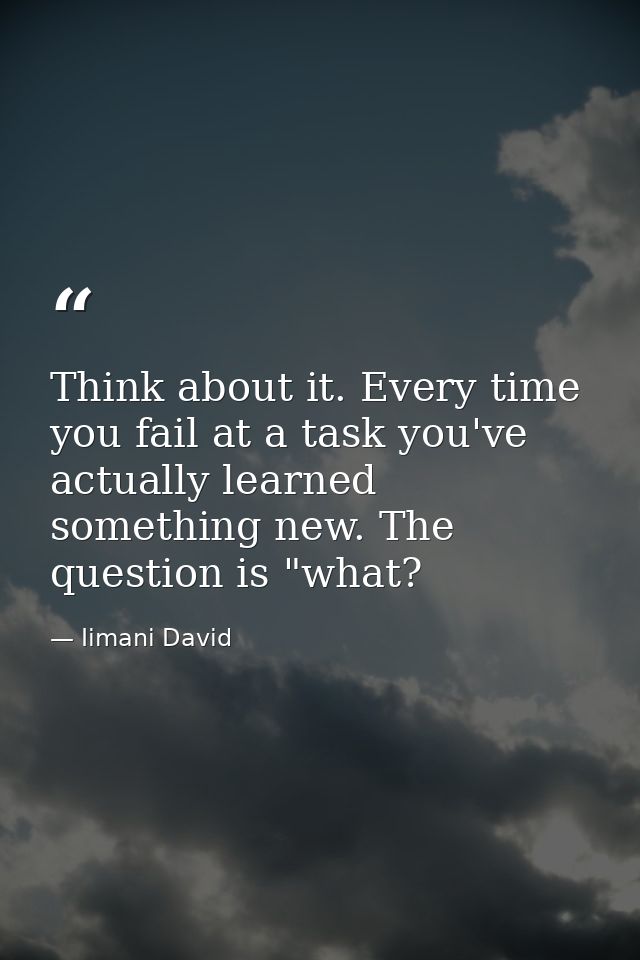 Think about it. Every time you fail at a task you've actually learned something new. The question is "what? — Iimani David