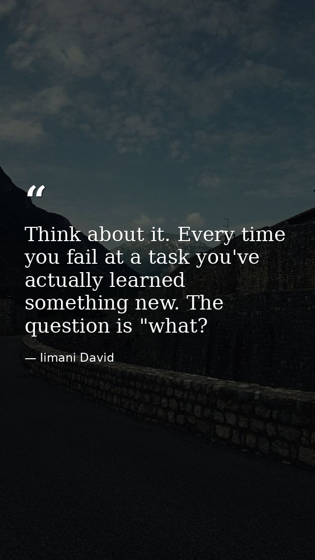 Think about it. Every time you fail at a task you've actually learned something new. The question is "what? — Iimani David
