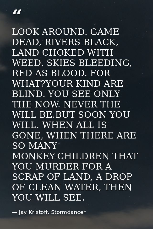 LOOK AROUND. GAME DEAD, RIVERS BLACK, LAND CHOKED WITH WEED. SKIES BLEEDING, RED AS BLOOD. FOR WHAT?YOUR KIND ARE BLIND. — Jay Kristoff, Stormdancer