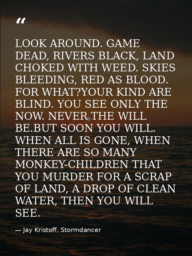 LOOK AROUND. GAME DEAD, RIVERS BLACK, LAND CHOKED WITH WEED. SKIES BLEEDING, RED AS BLOOD. FOR WHAT?YOUR KIND ARE BLIND. — Jay Kristoff, Stormdancer