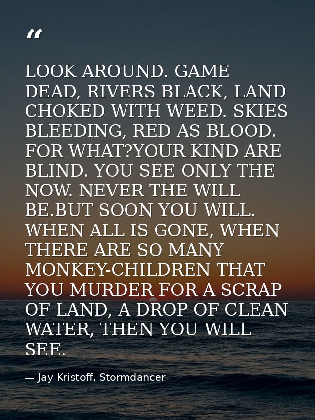 LOOK AROUND. GAME DEAD, RIVERS BLACK, LAND CHOKED WITH WEED. SKIES BLEEDING, RED AS BLOOD. FOR WHAT?YOUR KIND ARE BLIND. — Jay Kristoff, Stormdancer