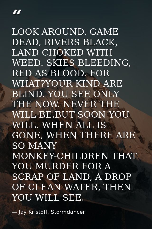 LOOK AROUND. GAME DEAD, RIVERS BLACK, LAND CHOKED WITH WEED. SKIES BLEEDING, RED AS BLOOD. FOR WHAT?YOUR KIND ARE BLIND. — Jay Kristoff, Stormdancer