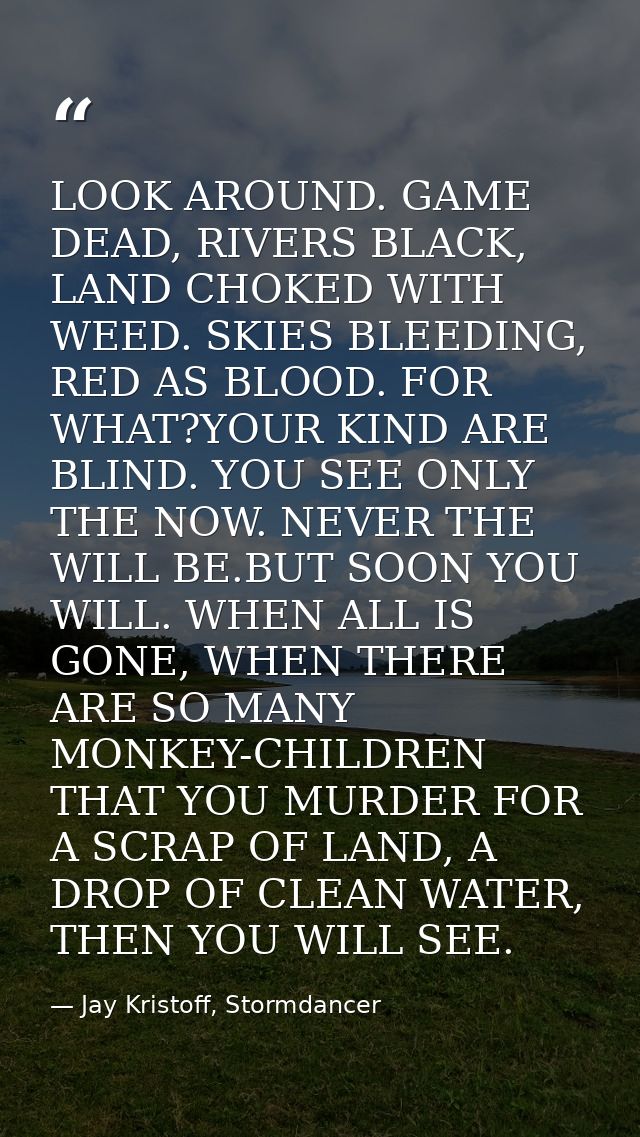 LOOK AROUND. GAME DEAD, RIVERS BLACK, LAND CHOKED WITH WEED. SKIES BLEEDING, RED AS BLOOD. FOR WHAT?YOUR KIND ARE BLIND. — Jay Kristoff, Stormdancer