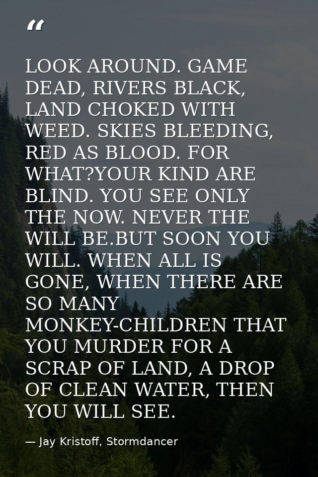 LOOK AROUND. GAME DEAD, RIVERS BLACK, LAND CHOKED WITH WEED. SKIES BLEEDING, RED AS BLOOD. FOR WHAT?YOUR KIND ARE BLIND. — Jay Kristoff, Stormdancer