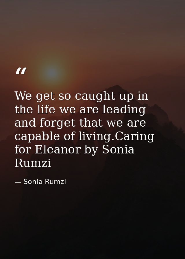 We get so caught up in the life we are leading and forget that we are capable of living.Caring for Eleanor by Sonia Rumz — Sonia Rumzi