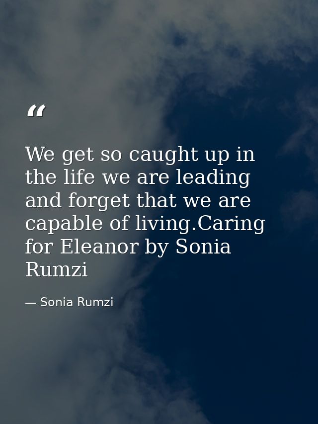 We get so caught up in the life we are leading and forget that we are capable of living.Caring for Eleanor by Sonia Rumz — Sonia Rumzi