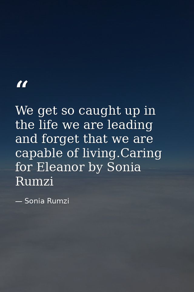 We get so caught up in the life we are leading and forget that we are capable of living.Caring for Eleanor by Sonia Rumz — Sonia Rumzi