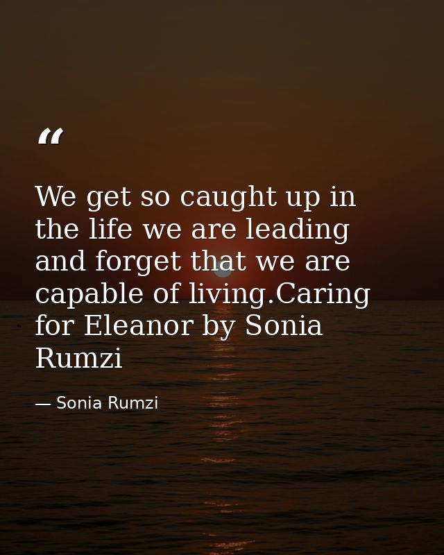 We get so caught up in the life we are leading and forget that we are capable of living.Caring for Eleanor by Sonia Rumz — Sonia Rumzi