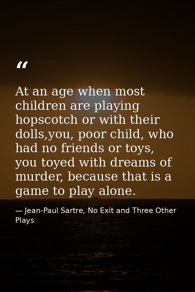 At an age when most children are playing hopscotch or with their dolls,you, poor child, who had no friends or toys, you  — Jean-Paul Sartre, No Exit and Three Other Plays