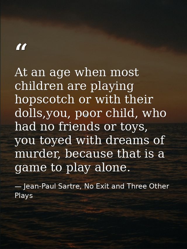 At an age when most children are playing hopscotch or with their dolls,you, poor child, who had no friends or toys, you  — Jean-Paul Sartre, No Exit and Three Other Plays