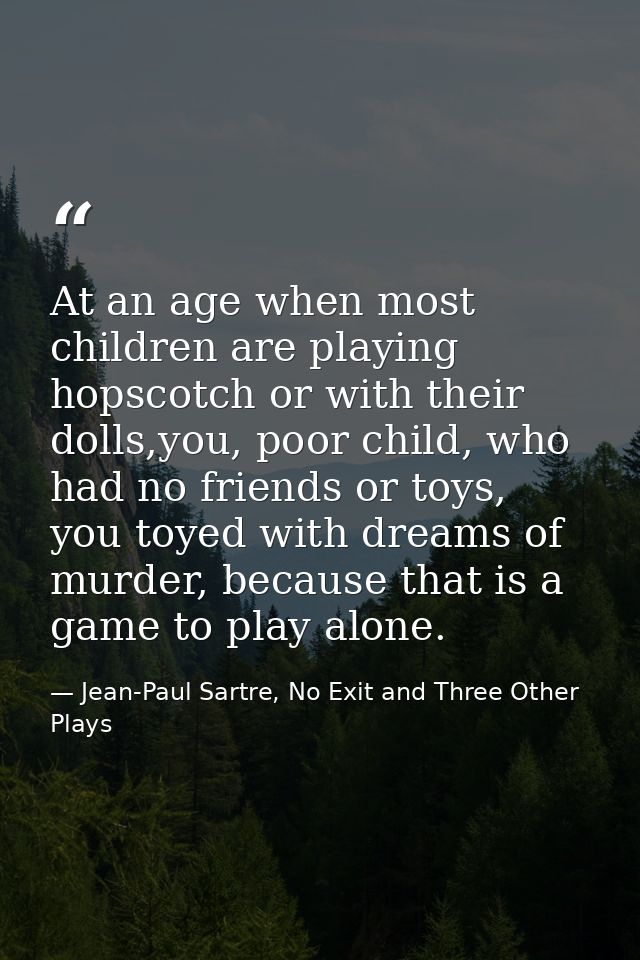 At an age when most children are playing hopscotch or with their dolls,you, poor child, who had no friends or toys, you  — Jean-Paul Sartre, No Exit and Three Other Plays