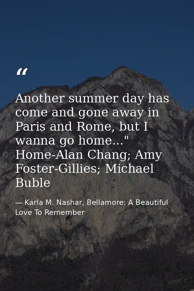 Another summer day has come and gone away in Paris and Rome, but I wanna go home..." Home-Alan Chang; Amy Foster-Gillies — Karla M. Nashar, Bellamore: A Beautiful Love To Remember