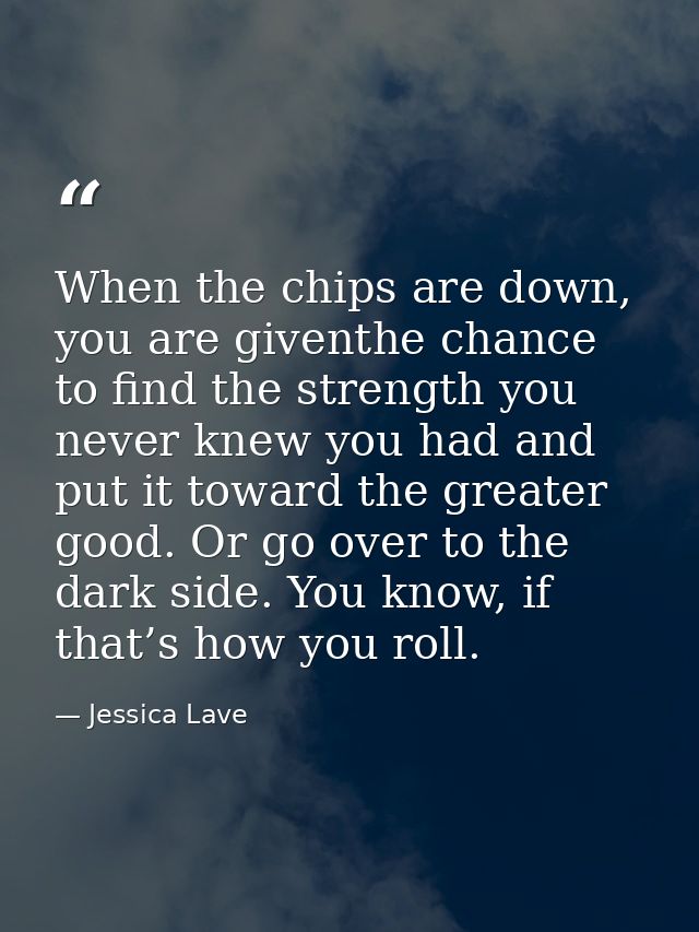 When the chips are down, you are giventhe chance to find the strength you never knew you had and put it toward the great — Jessica Lave