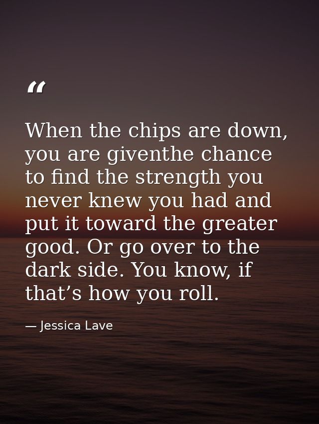 When the chips are down, you are giventhe chance to find the strength you never knew you had and put it toward the great — Jessica Lave