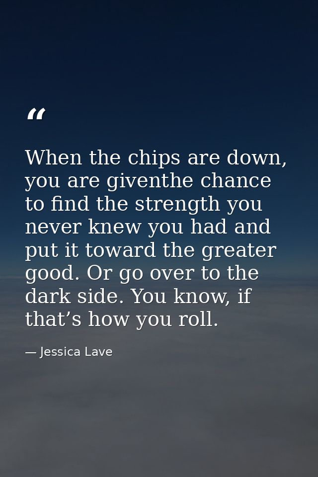 When the chips are down, you are giventhe chance to find the strength you never knew you had and put it toward the great — Jessica Lave