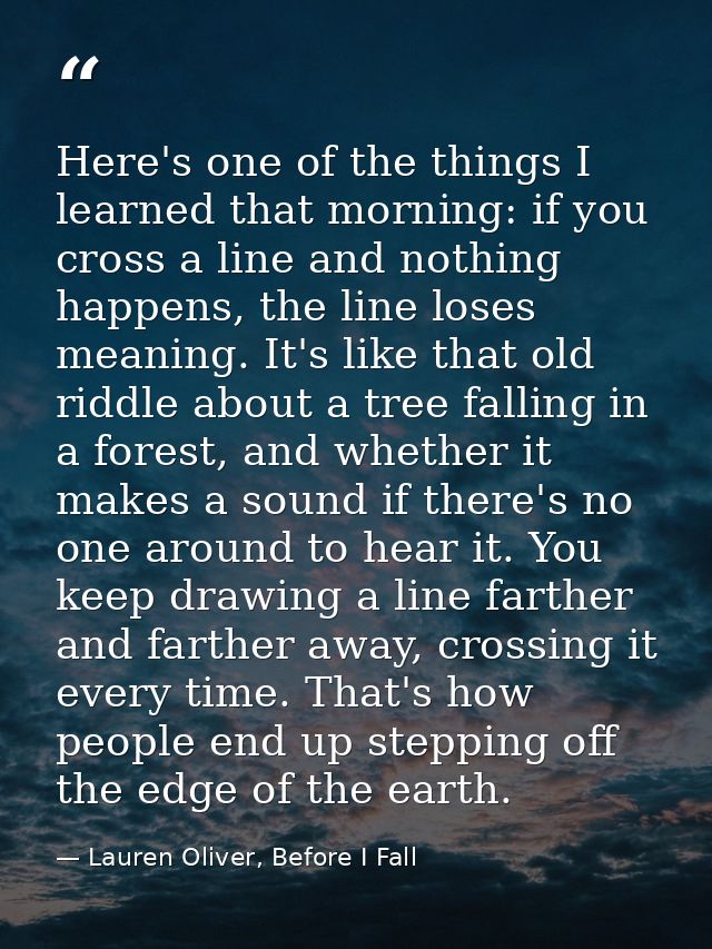 Here's one of the things I learned that morning: if you cross a line and nothing happens, the line loses meaning. It's l — Lauren Oliver, Before I Fall