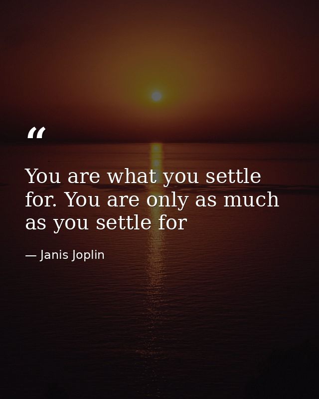 You are what you settle for. You are only as much as you settle for — Janis Joplin