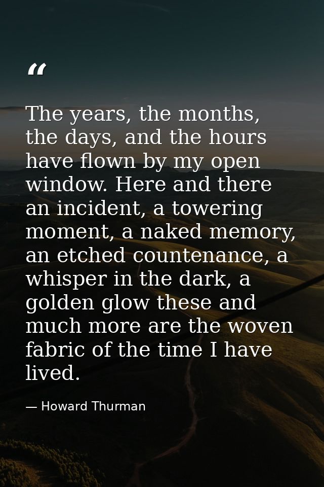 The years, the months, the days, and the hours have flown by my open window. Here and there an incident, a towering mome — Howard Thurman
