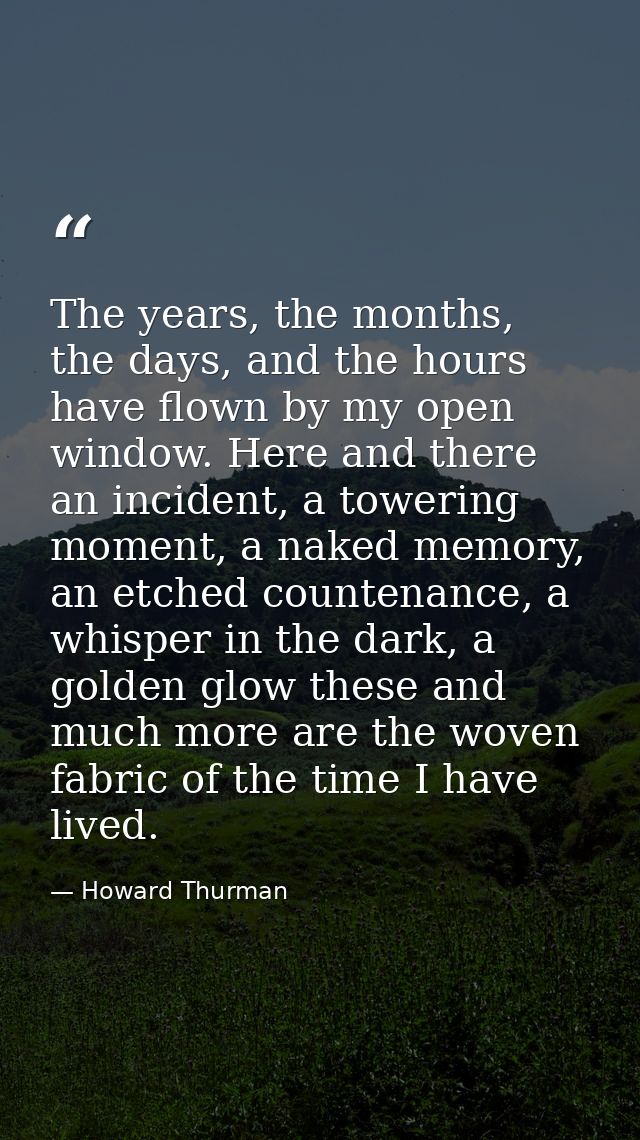 The years, the months, the days, and the hours have flown by my open window. Here and there an incident, a towering mome — Howard Thurman