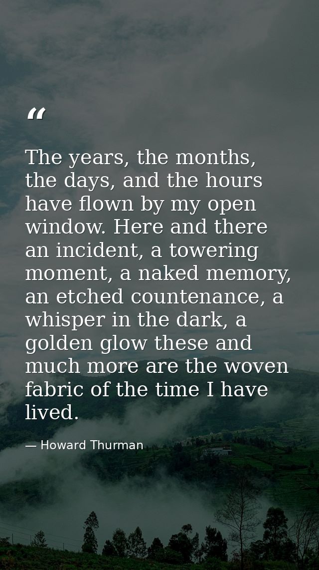 The years, the months, the days, and the hours have flown by my open window. Here and there an incident, a towering mome — Howard Thurman