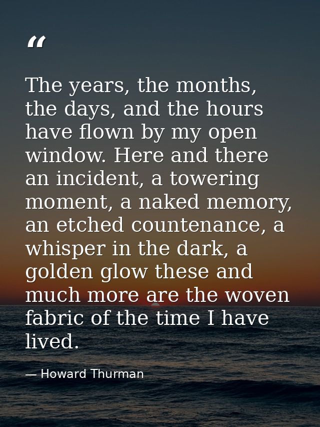 The years, the months, the days, and the hours have flown by my open window. Here and there an incident, a towering mome — Howard Thurman