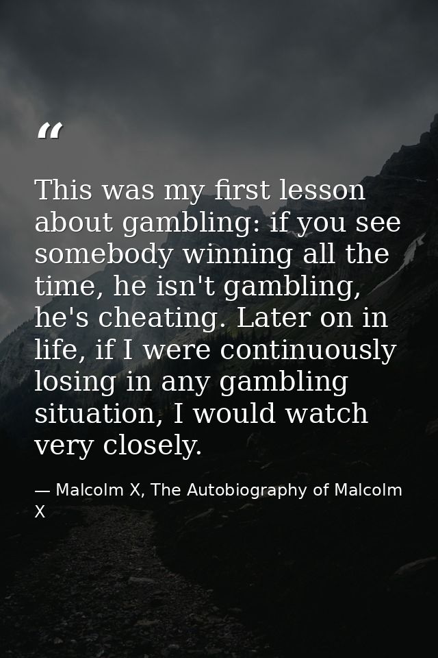 This was my first lesson about gambling: if you see somebody winning all the time, he isn't gambling, he's cheating. Lat — Malcolm X, The Autobiography of Malcolm X