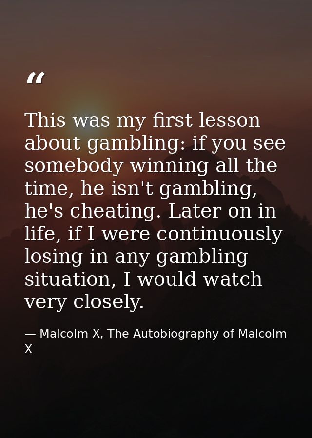 This was my first lesson about gambling: if you see somebody winning all the time, he isn't gambling, he's cheating. Lat — Malcolm X, The Autobiography of Malcolm X