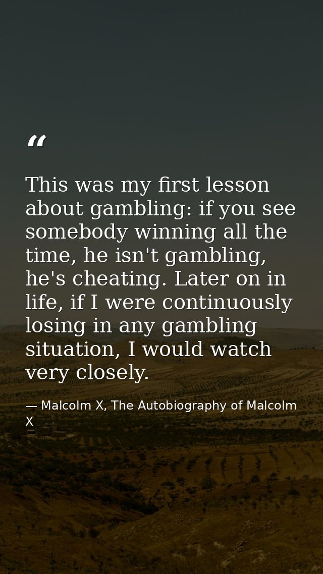 This was my first lesson about gambling: if you see somebody winning all the time, he isn't gambling, he's cheating. Lat — Malcolm X, The Autobiography of Malcolm X