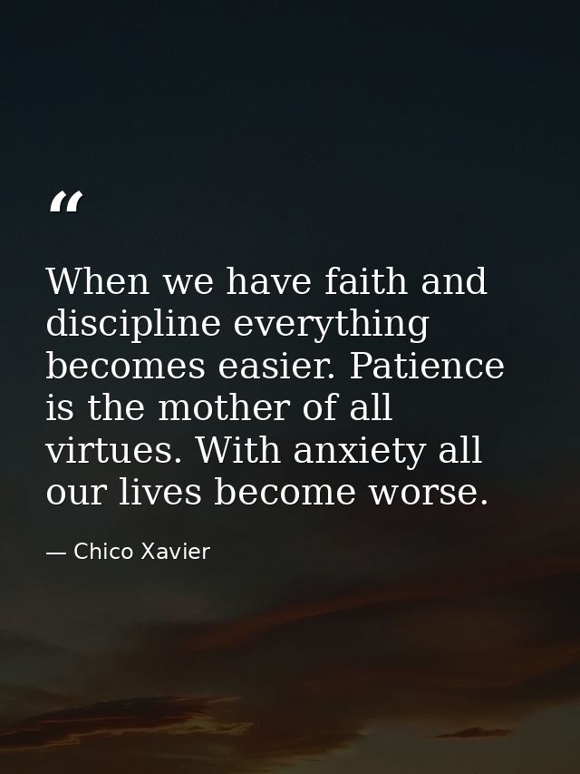 When we have faith and discipline everything becomes easier. Patience is the mother of all virtues. With anxiety all our — Chico Xavier