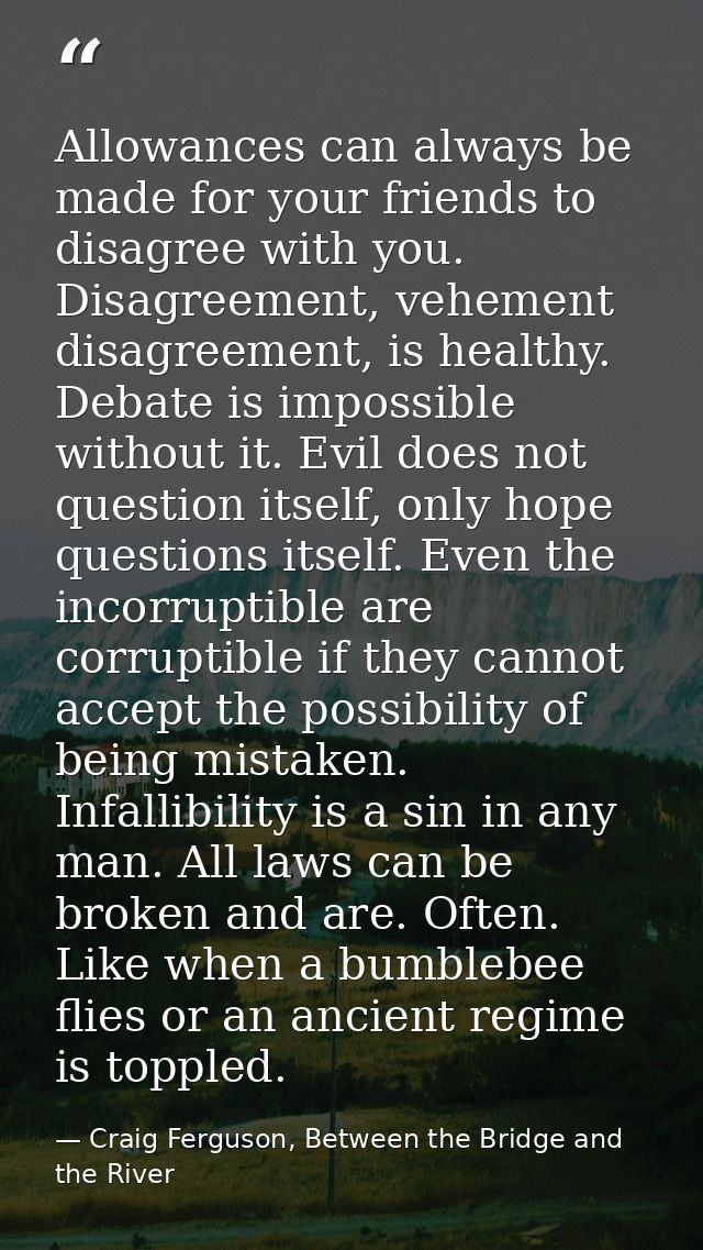 Allowances can always be made for your friends to disagree with you. Disagreement, vehement disagreement, is healthy. De — Craig Ferguson, Between the Bridge and the River