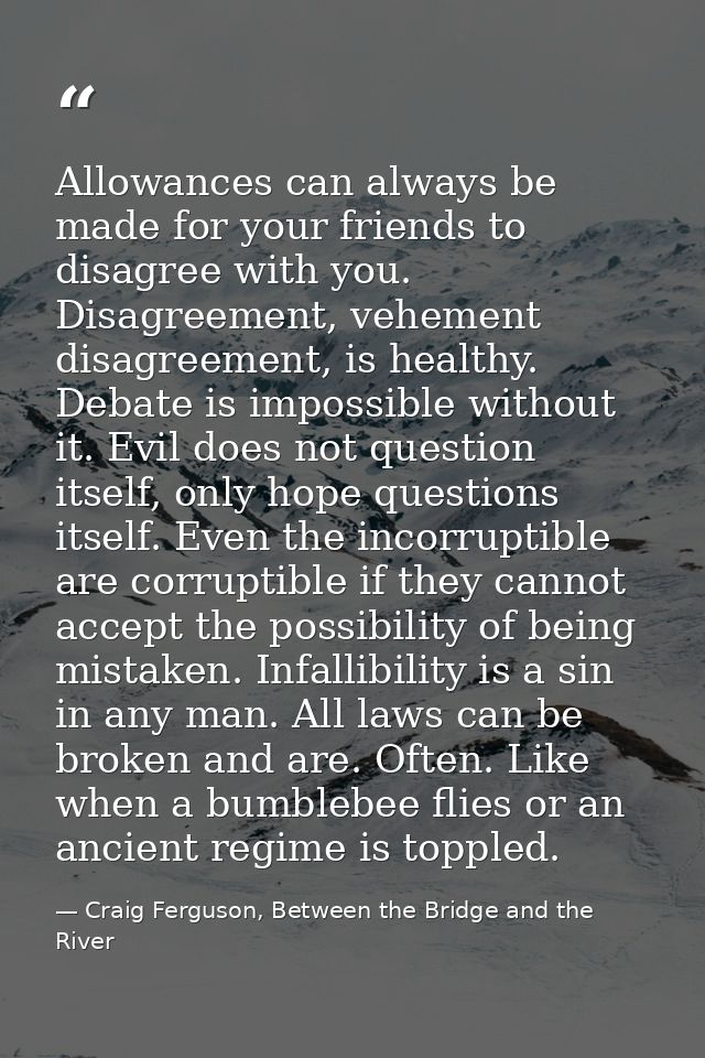 Allowances can always be made for your friends to disagree with you. Disagreement, vehement disagreement, is healthy. De — Craig Ferguson, Between the Bridge and the River