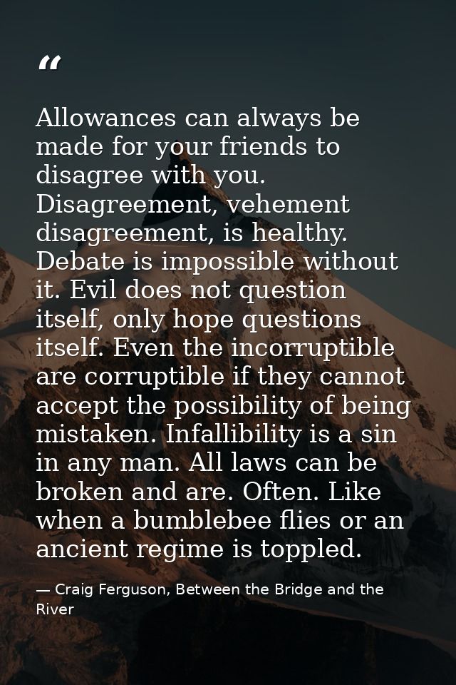 Allowances can always be made for your friends to disagree with you. Disagreement, vehement disagreement, is healthy. De — Craig Ferguson, Between the Bridge and the River