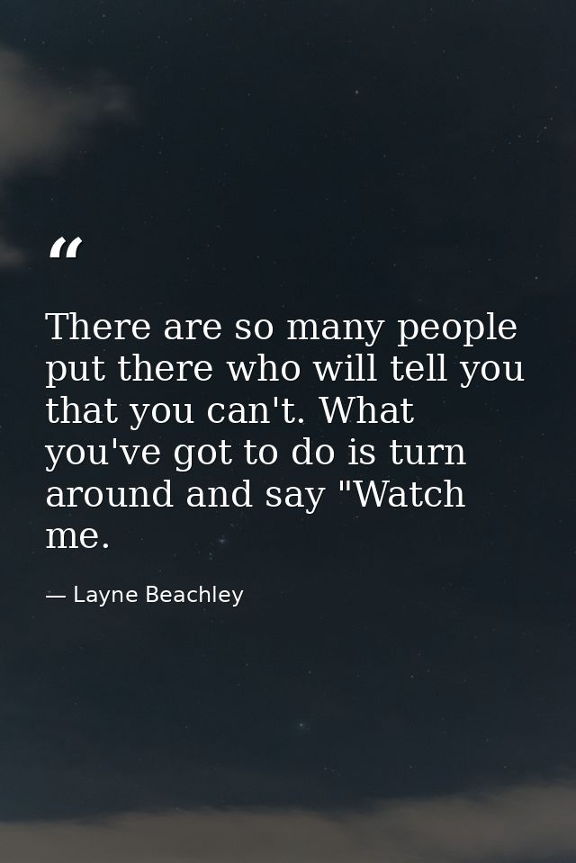 There are so many people put there who will tell you that you can't. What you've got to do is turn around and say "Watch — Layne Beachley