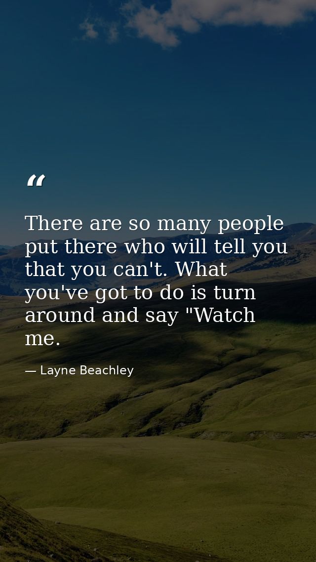 There are so many people put there who will tell you that you can't. What you've got to do is turn around and say "Watch — Layne Beachley
