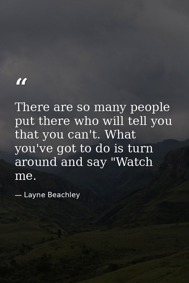There are so many people put there who will tell you that you can't. What you've got to do is turn around and say "Watch — Layne Beachley