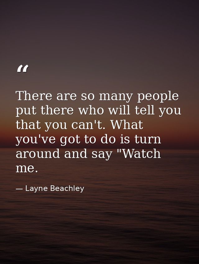 There are so many people put there who will tell you that you can't. What you've got to do is turn around and say "Watch — Layne Beachley