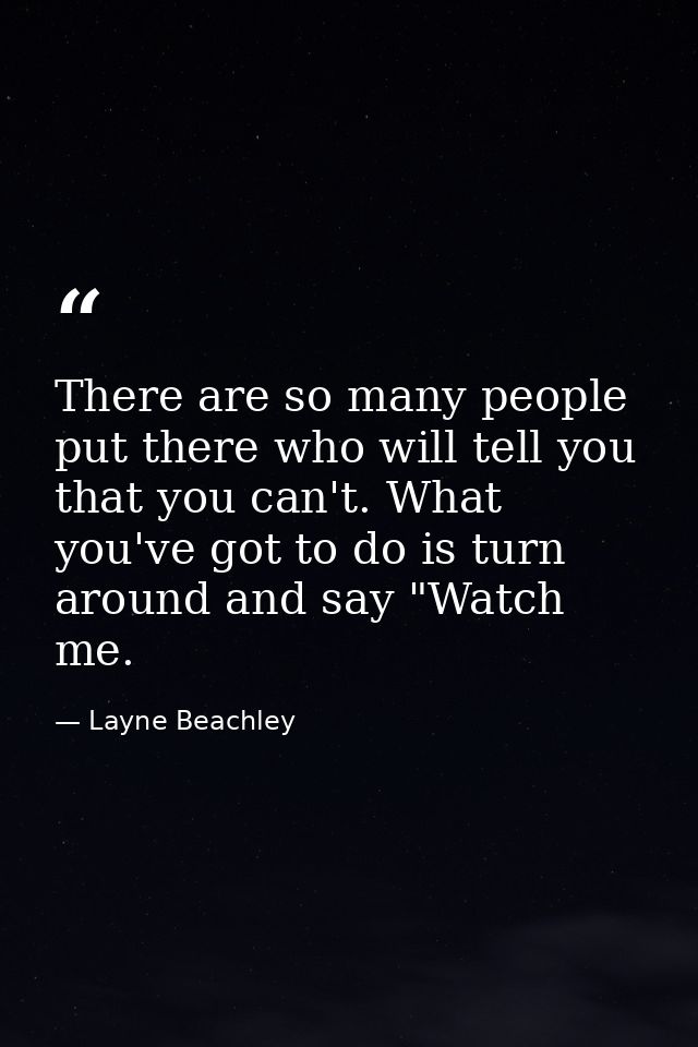 There are so many people put there who will tell you that you can't. What you've got to do is turn around and say "Watch — Layne Beachley
