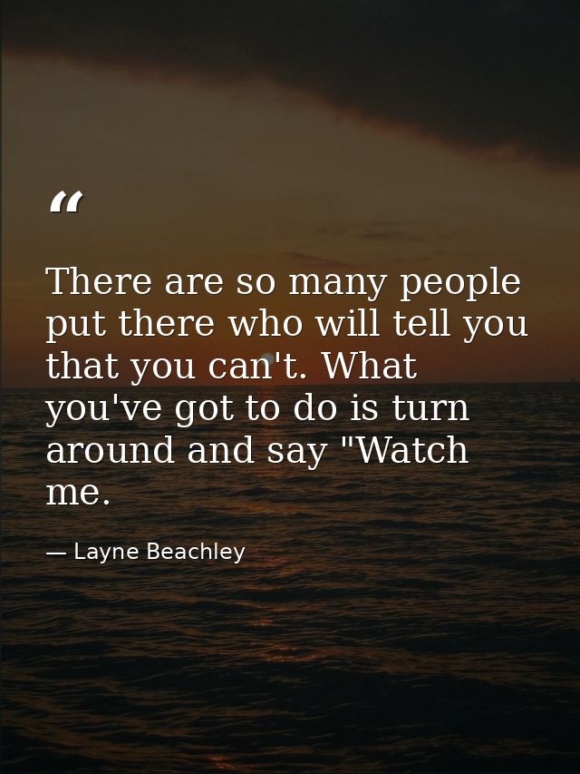 There are so many people put there who will tell you that you can't. What you've got to do is turn around and say "Watch — Layne Beachley