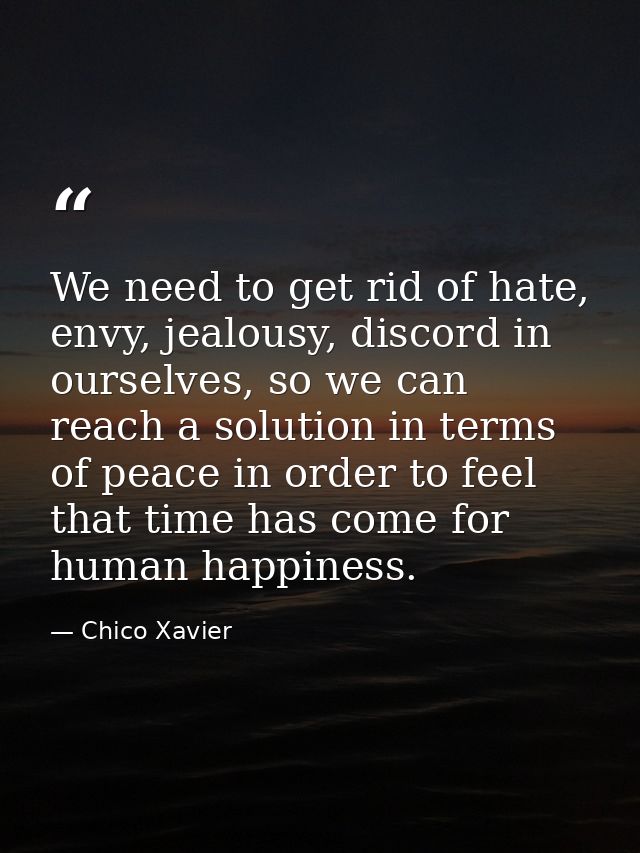 We need to get rid of hate, envy, jealousy, discord in ourselves, so we can reach a solution in terms of peace in order  — Chico Xavier