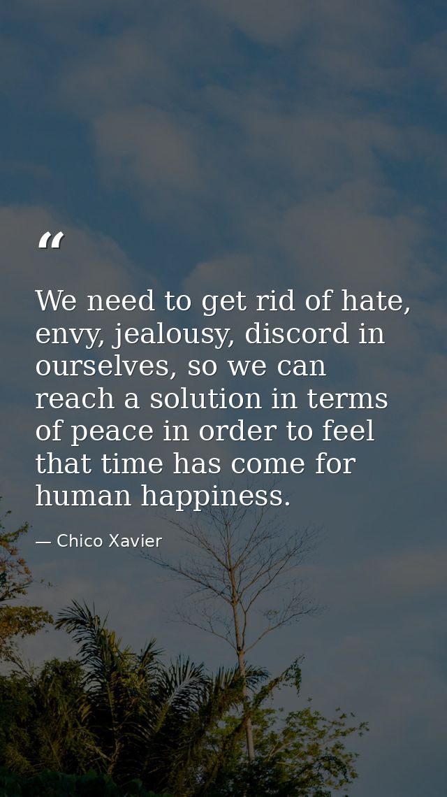 We need to get rid of hate, envy, jealousy, discord in ourselves, so we can reach a solution in terms of peace in order  — Chico Xavier