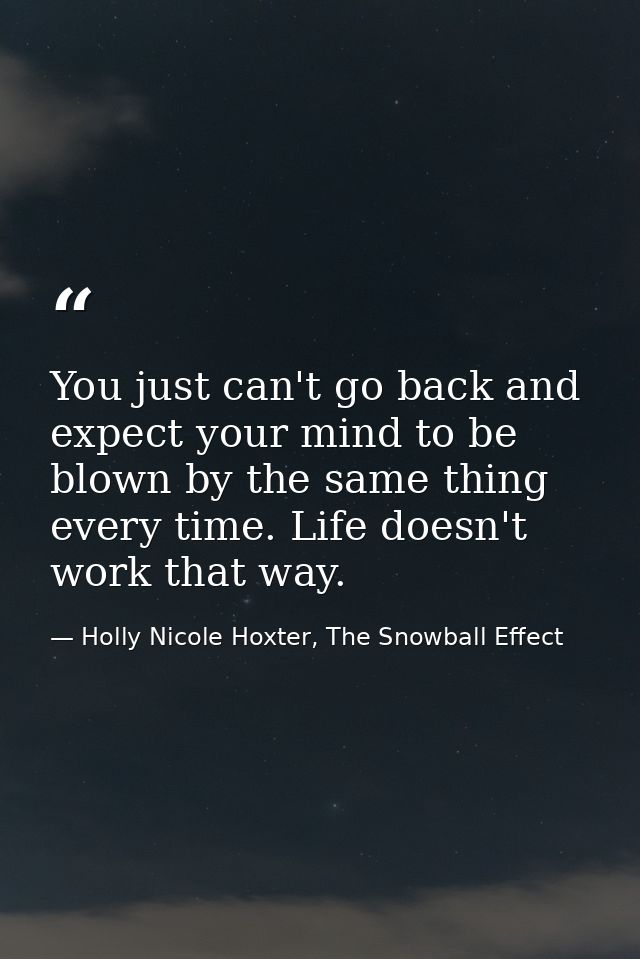 You just can't go back and expect your mind to be blown by the same thing every time. Life doesn't work that way. — Holly Nicole Hoxter, The Snowball Effect