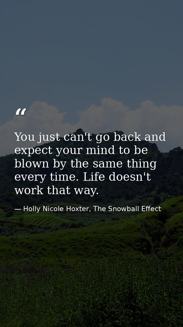 You just can't go back and expect your mind to be blown by the same thing every time. Life doesn't work that way. — Holly Nicole Hoxter, The Snowball Effect