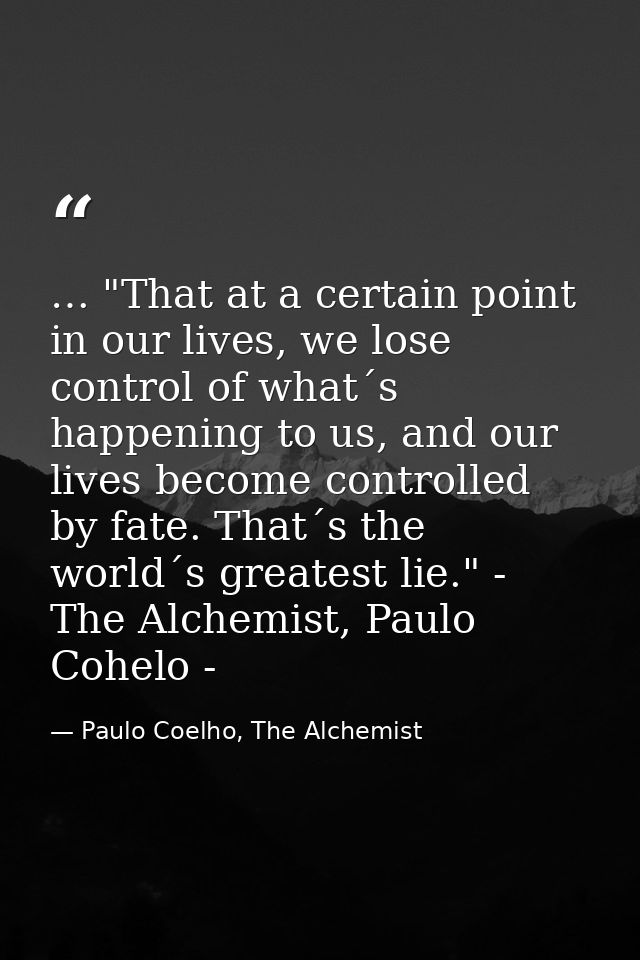 … "That at a certain point in our lives, we lose control of what´s happening to us, and our lives become controlled by f — Paulo Coelho, The Alchemist