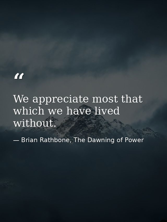 We appreciate most that which we have lived without. — Brian Rathbone, The Dawning of Power