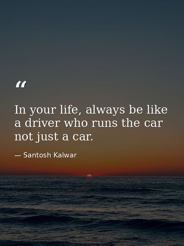 In your life, always be like a driver who runs the car not just a car. — Santosh Kalwar