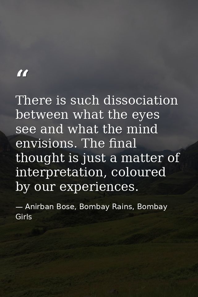 There is such dissociation between what the eyes see and what the mind envisions. The final thought is just a matter of  — Anirban Bose, Bombay Rains, Bombay Girls