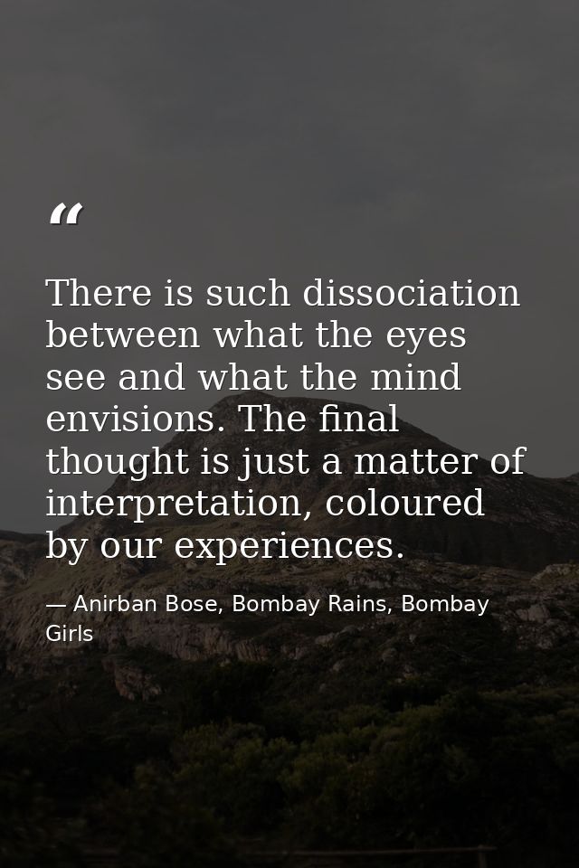There is such dissociation between what the eyes see and what the mind envisions. The final thought is just a matter of  — Anirban Bose, Bombay Rains, Bombay Girls