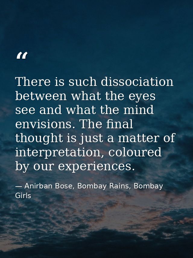 There is such dissociation between what the eyes see and what the mind envisions. The final thought is just a matter of  — Anirban Bose, Bombay Rains, Bombay Girls