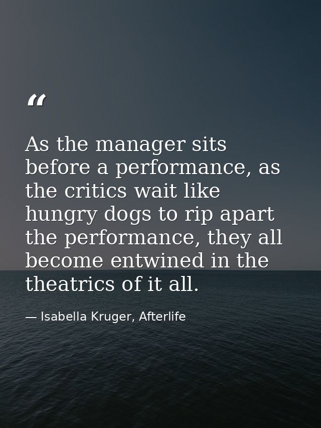 As the manager sits before a performance, as the critics wait like hungry dogs to rip apart the performance, they all be — Isabella Kruger, Afterlife